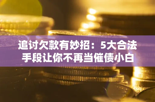 武汉追讨欠款有妙招：5大合法手段让你不再当催债小白