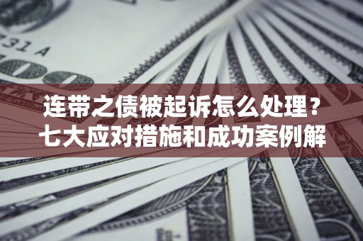 武汉连带之债被起诉怎么处理？七大应对措施和成功案例解析