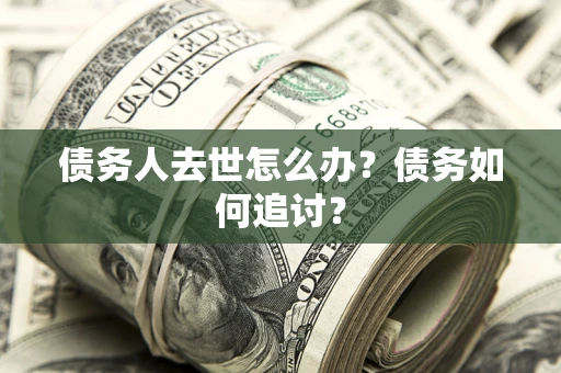 武汉债务人去世怎么办？债务如何追讨？