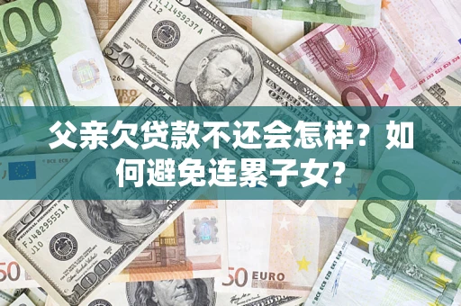 武汉父亲欠贷款不还会怎样？如何避免连累子女？