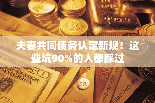 武汉夫妻共同债务认定新规！这些坑90%的人都踩过