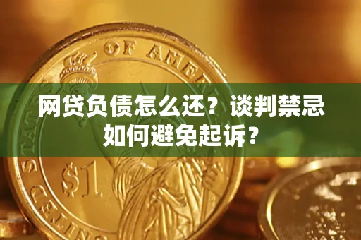 武汉网贷负债怎么还？谈判禁忌如何避免起诉？