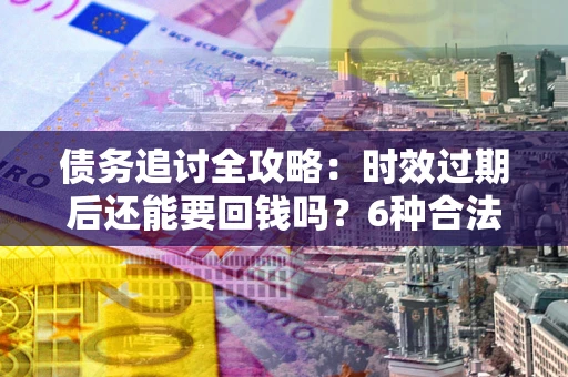 武汉债务追讨全攻略：时效过期后还能要回钱吗？6种合法手段助你维权