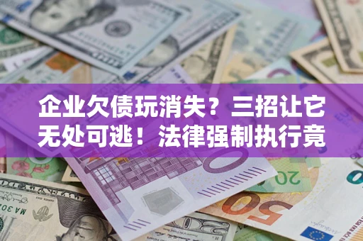 武汉企业欠债玩消失？三招让它无处可逃！法律强制执行竟比讨债公司还狠？