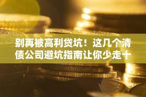 武汉别再被高利贷坑！这几个清债公司避坑指南让你少走十年弯路