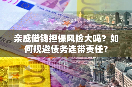 武汉亲戚借钱担保风险大吗？如何规避债务连带责任？
