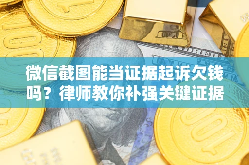 武汉微信截图能当证据起诉欠钱吗？律师教你补强关键证据