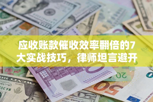 武汉应收账款催收效率翻倍的7大实战技巧，律师坦言避开这些法律雷区最关键