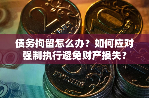 武汉债务拘留怎么办？如何应对强制执行避免财产损失？