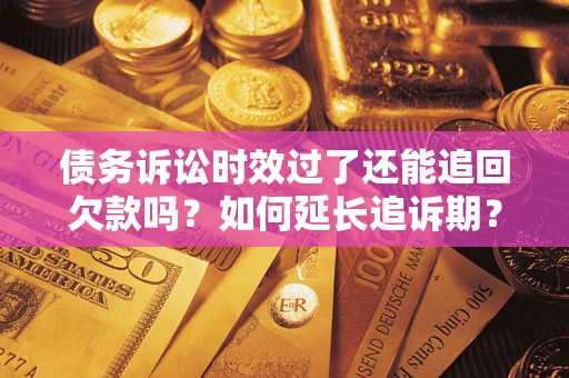 武汉债务诉讼时效过了还能追回欠款吗？如何延长追诉期？