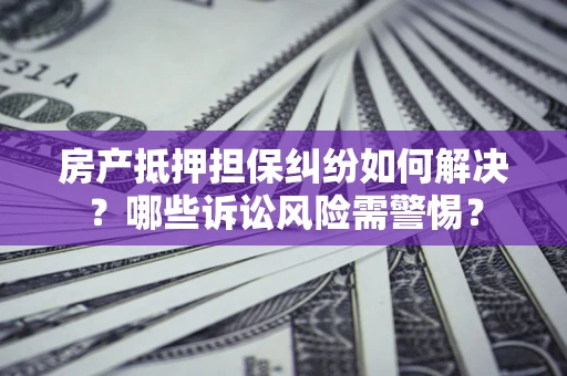 武汉房产抵押担保纠纷如何解决？哪些诉讼风险需警惕？