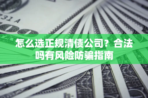 武汉怎么选正规清债公司？合法吗有风险防骗指南
