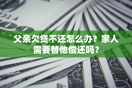武汉父亲欠贷不还怎么办？家人需要替他偿还吗？