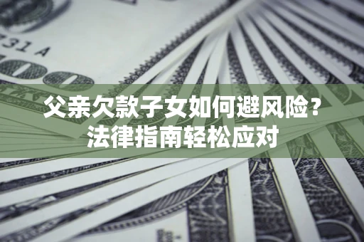 武汉父亲欠款子女如何避风险？法律指南轻松应对