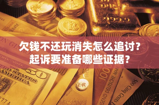 武汉欠钱不还玩消失怎么追讨？起诉要准备哪些证据？