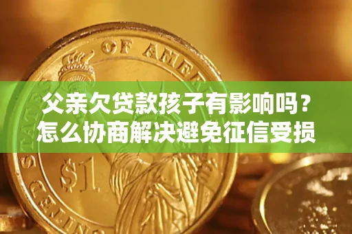武汉父亲欠贷款孩子有影响吗？怎么协商解决避免征信受损？