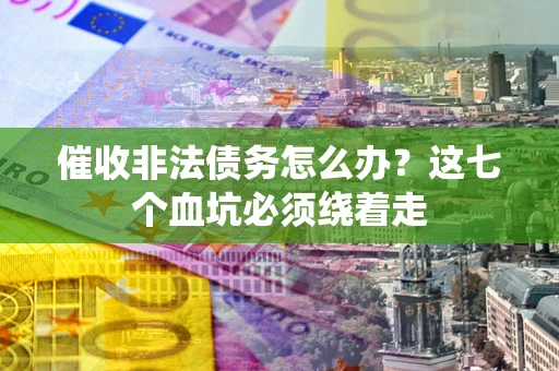 武汉催收非法债务怎么办？这七个血坑必须绕着走