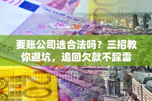 武汉要账公司选合法吗？三招教你避坑，追回欠款不踩雷