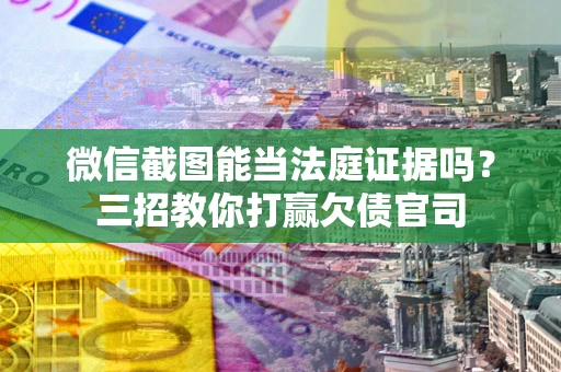 武汉微信截图能当法庭证据吗？三招教你打赢欠债官司