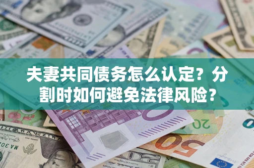 武汉夫妻共同债务怎么认定？分割时如何避免法律风险？