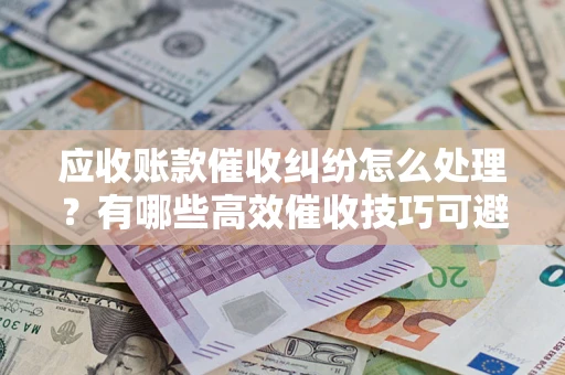 武汉应收账款催收纠纷怎么处理？有哪些高效催收技巧可避免坏账？