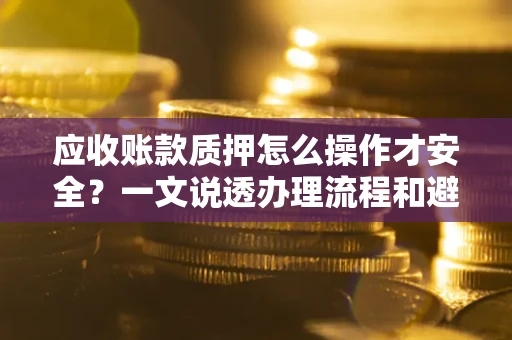 武汉应收账款质押怎么操作才安全？一文说透办理流程和避险绝招